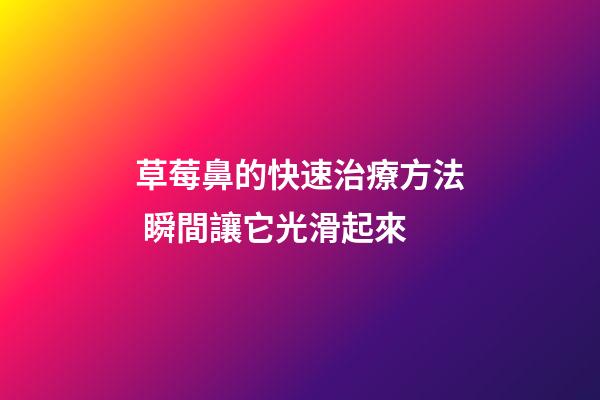 草莓鼻的快速治療方法 瞬間讓它光滑起來